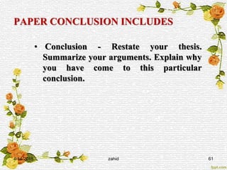 PAPER CONCLUSION INCLUDES
• Conclusion - Restate your thesis.
Summarize your arguments. Explain why
you have come to this particular
conclusion.
4/14/2015 zahid 61
 