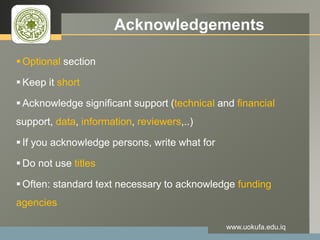 LOGO Acknowledgements
 Optional section
 Keep it short
 Acknowledge significant support (technical and financial
support, data, information, reviewers,..)
 If you acknowledge persons, write what for
 Do not use titles
 Often: standard text necessary to acknowledge funding
agencies
www.uokufa.edu.iq
 