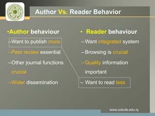 LOGO Author Vs. Reader Behavior
www.uokufa.edu.iq
•Author behaviour
–Want to publish more
–Peer review essential
–Other journal functions
crucial
–Wider dissemination
• Reader behaviour
–Want integrated system
–Browsing is crucial
–Quality information
important
– Want to read less
 
