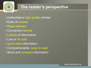 LOGO The reader’s perspective
• Authoritative high quality articles
• Ease of access
• Rapid delivery
• Convenient format
• Linking of information
• Low or no cost
• Up-to-date information
• Comprehensible, easy to read
• Short and compact information
www.uokufa.edu.iq
 