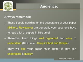 LOGO Audience:
Always remember:
– Those people deciding on the acceptance of your paper
(Editors, Reviewers) are generally very busy and have
to read a lot of papers in little time!
– Therefore, keep things well organized and easy to
understand (KISS rule : Keep it Short and Simple)
– They will like your paper much better if they can
understand it quickly!
www.uokufa.edu.iq
 