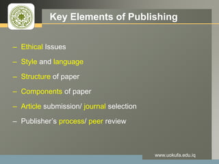 LOGO Key Elements of Publishing
– Ethical Issues
– Style and language
– Structure of paper
– Components of paper
– Article submission/ journal selection
– Publisher’s process/ peer review
www.uokufa.edu.iq
 