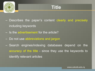 LOGO Title
– Describes the paper’s content clearly and precisely
including keywords
– Is the advertisement for the article?
– Do not use abbreviations and jargon
– Search engines/indexing databases depend on the
accuracy of the title - since they use the keywords to
identify relevant articles
www.uokufa.edu.iq
 