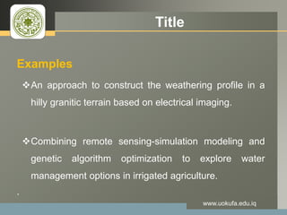 LOGO Title
Examples
An approach to construct the weathering profile in a
hilly granitic terrain based on electrical imaging.
Combining remote sensing-simulation modeling and
genetic algorithm optimization to explore water
management options in irrigated agriculture.
.
www.uokufa.edu.iq
 