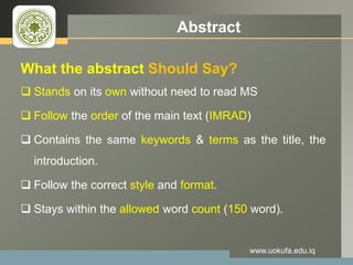 LOGO Abstract
What the abstract Should Say?
 Stands on its own without need to read MS
 Follow the order of the main text (IMRAD)
 Contains the same keywords & terms as the title, the
introduction.
 Follow the correct style and format.
 Stays within the allowed word count (150 word).
www.uokufa.edu.iq
 