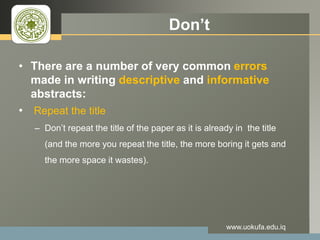 LOGO Don’t
• There are a number of very common errors
made in writing descriptive and informative
abstracts:
• Repeat the title
– Don’t repeat the title of the paper as it is already in the title
(and the more you repeat the title, the more boring it gets and
the more space it wastes).
www.uokufa.edu.iq
 