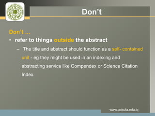 LOGO Don’t
Don’t …
• refer to things outside the abstract
– The title and abstract should function as a self- contained
unit - eg they might be used in an indexing and
abstracting service like Compendex or Science Citation
Index.
www.uokufa.edu.iq
 