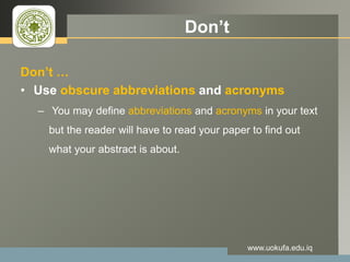 LOGO Don’t
Don’t …
• Use obscure abbreviations and acronyms
– You may define abbreviations and acronyms in your text
but the reader will have to read your paper to find out
what your abstract is about.
www.uokufa.edu.iq
 