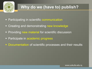 LOGO Why do we (have to) publish?
 Participating in scientific communication
 Creating and demonstrating new knowledge
 Providing new material for scientific discussion
 Participate in academic progress
 Documentation of scientific processes and their results
www.uokufa.edu.iq
 