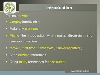 LOGO Introduction
Things to avoid:
 Lengthy introduction
 Make any promises
 Mixing the introduction with results, discussion, and
conclusion section.
 “novel”, “first time”, “ first ever”, “ never reported”,….
 Cited outdate references.
 Citing many references for one author.
www.uokufa.edu.iq
 