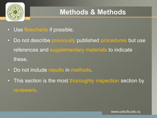 LOGO Methods & Methods
• Use flowcharts if possible.
• Do not describe previously published procedures but use
references and supplementary materials to indicate
these.
• Do not include results in methods.
• This section is the most thoroughly inspection section by
reviewers.
www.uokufa.edu.iq
 