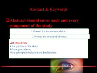 Abstract & Keywords
Abstract should cover each and every
component of the study
150 words for ‘unstructured abstract’
250 words for ‘structured’ abstracts.
It should state
the purpose of the study
basic procedures,
the principal conclusion and implications.
 