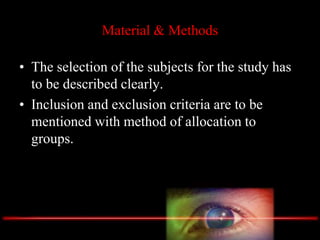 Material & Methods
• The selection of the subjects for the study has
to be described clearly.
• Inclusion and exclusion criteria are to be
mentioned with method of allocation to
groups.
 