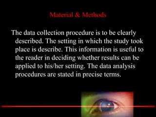 Material & Methods
The data collection procedure is to be clearly
described. The setting in which the study took
place is describe. This information is useful to
the reader in deciding whether results can be
applied to his/her setting. The data analysis
procedures are stated in precise terms.
 