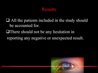 Results
 All the patients included in the study should
be accounted for.
There should not be any hesitation in
reporting any negative or unexpected result.
 