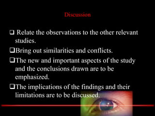 Discussion
 Relate the observations to the other relevant
studies.
Bring out similarities and conflicts.
The new and important aspects of the study
and the conclusions drawn are to be
emphasized.
The implications of the findings and their
limitations are to be discussed.
 