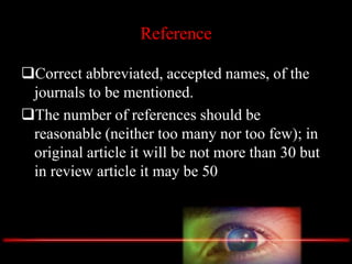 Reference
Correct abbreviated, accepted names, of the
journals to be mentioned.
The number of references should be
reasonable (neither too many nor too few); in
original article it will be not more than 30 but
in review article it may be 50
 