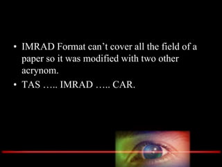 • IMRAD Format can’t cover all the field of a
paper so it was modified with two other
acrynom.
• TAS ….. IMRAD ….. CAR.
 