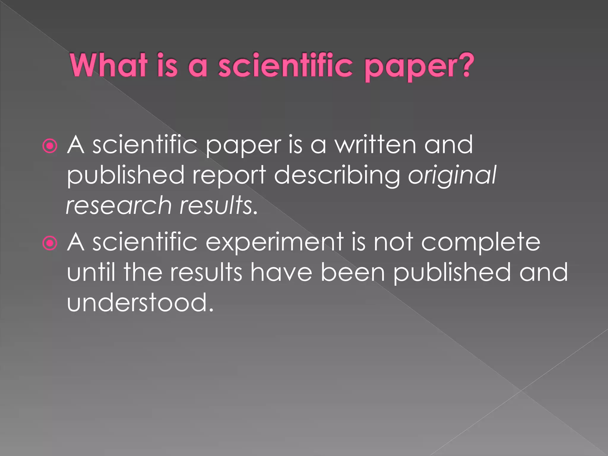  A scientific paper is a written and 
published report describing original 
research results. 
 A scientific experiment is not complete 
until the results have been published and 
understood. 
 