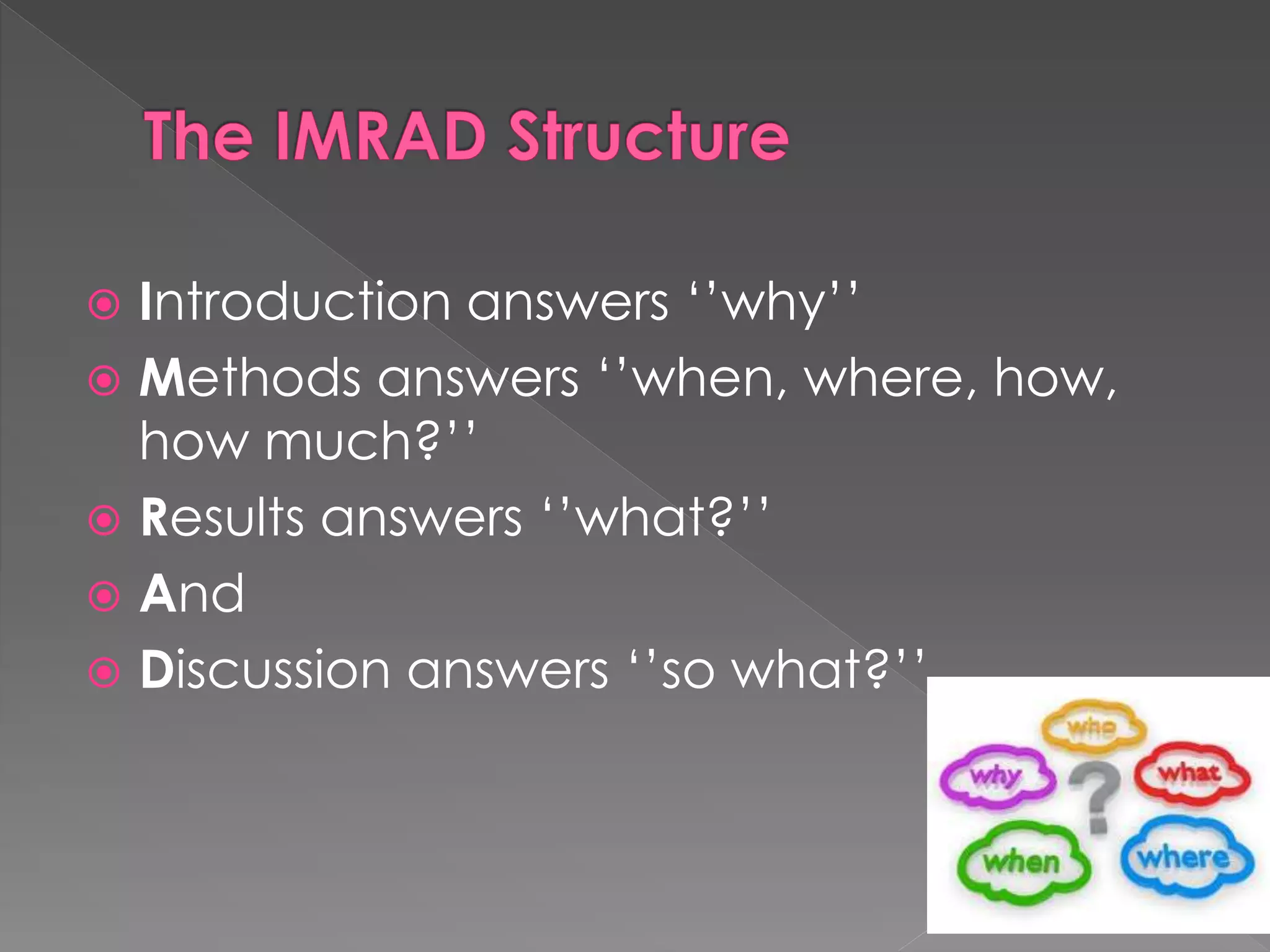  Introduction answers ‘’why’’ 
 Methods answers ‘’when, where, how, 
how much?’’ 
 Results answers ‘’what?’’ 
 And 
 Discussion answers ‘’so what?’’ 
 