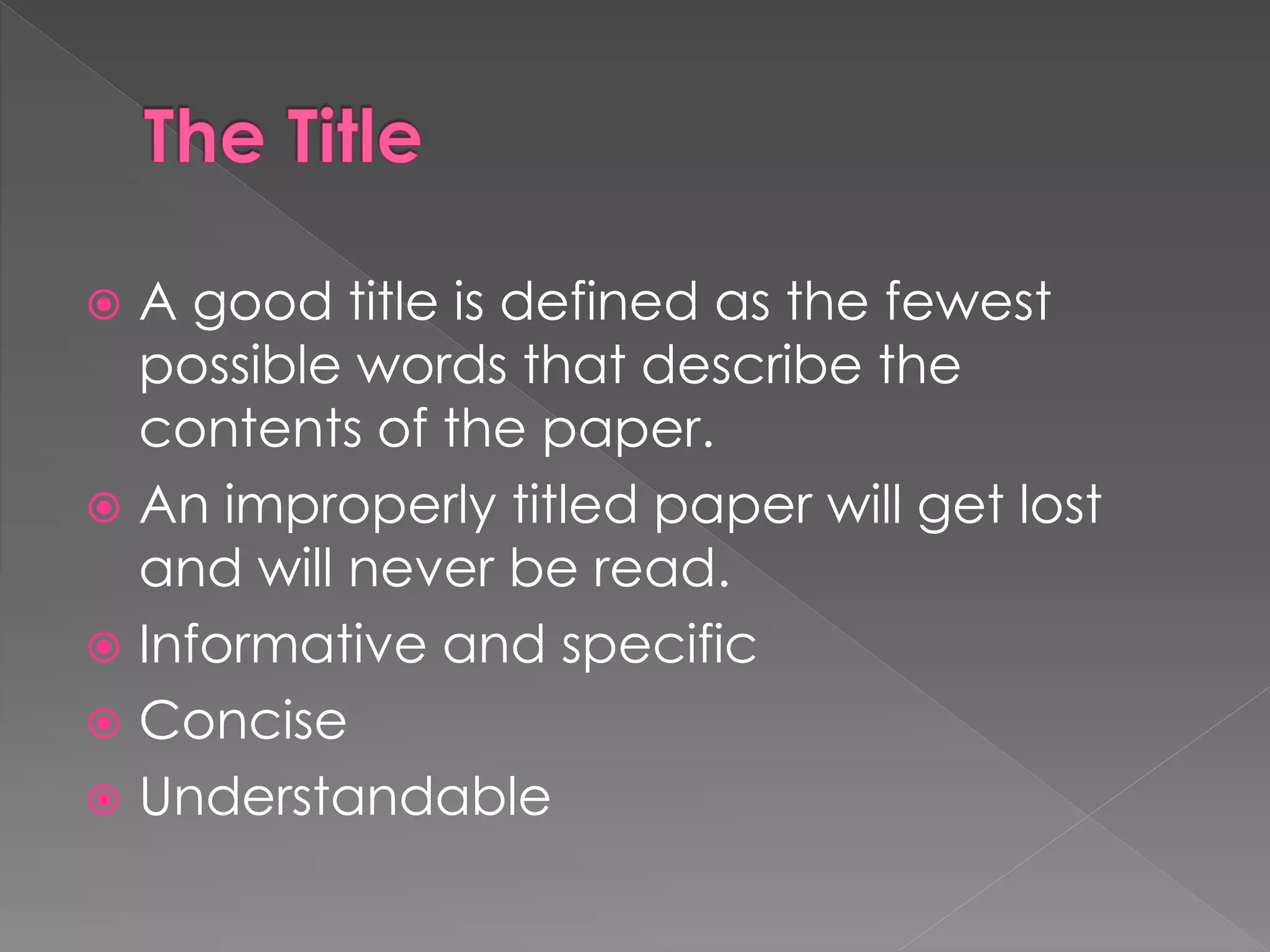  A good title is defined as the fewest 
possible words that describe the 
contents of the paper. 
 An improperly titled paper will get lost 
and will never be read. 
 Informative and specific 
 Concise 
 Understandable 
 