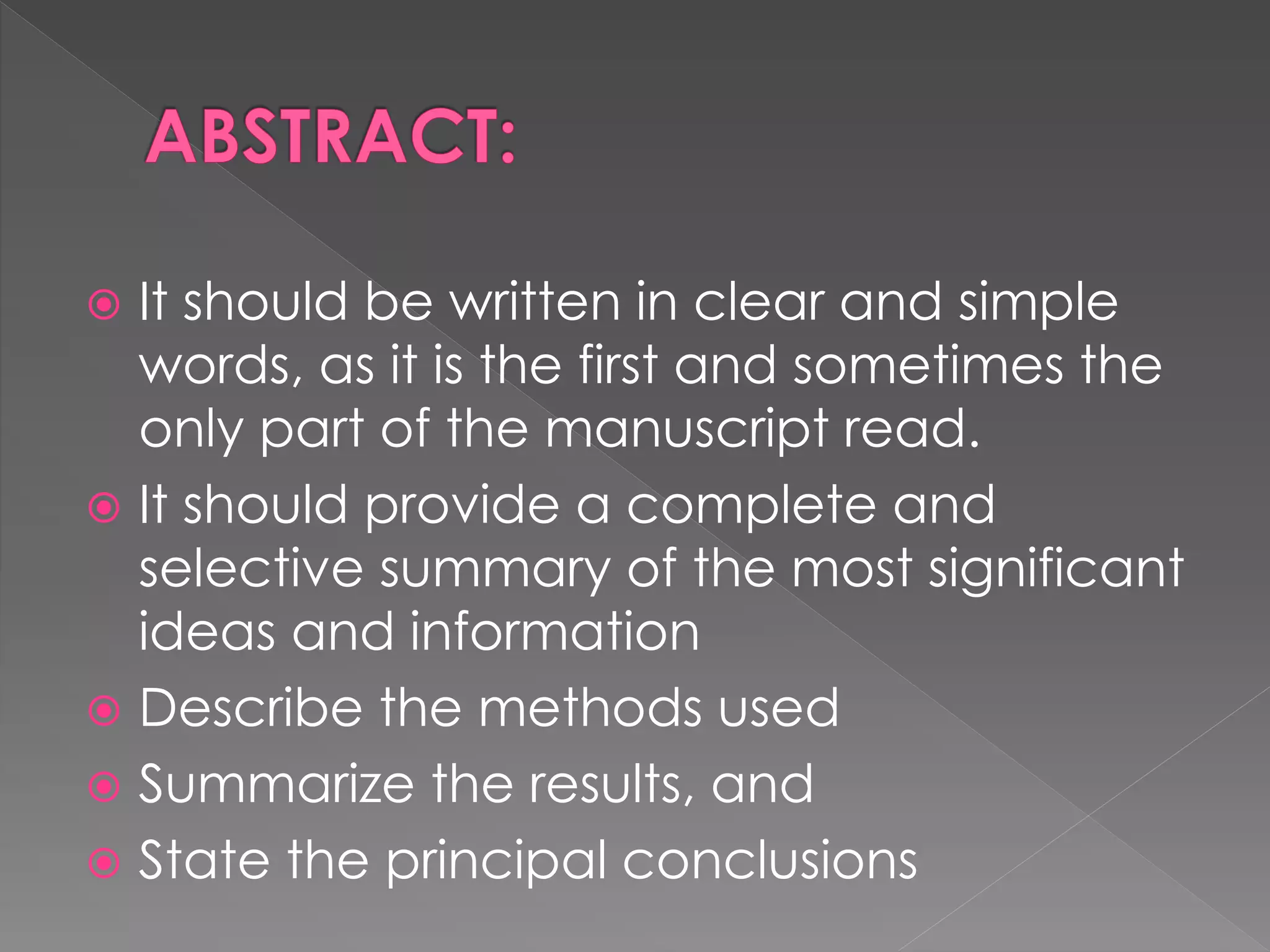  It should be written in clear and simple 
words, as it is the first and sometimes the 
only part of the manuscript read. 
 It should provide a complete and 
selective summary of the most significant 
ideas and information 
 Describe the methods used 
 Summarize the results, and 
 State the principal conclusions 
 