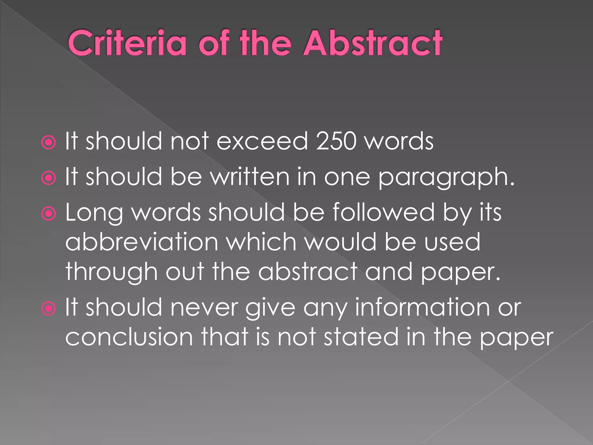  It should not exceed 250 words 
 It should be written in one paragraph. 
 Long words should be followed by its 
abbreviation which would be used 
through out the abstract and paper. 
 It should never give any information or 
conclusion that is not stated in the paper 
 