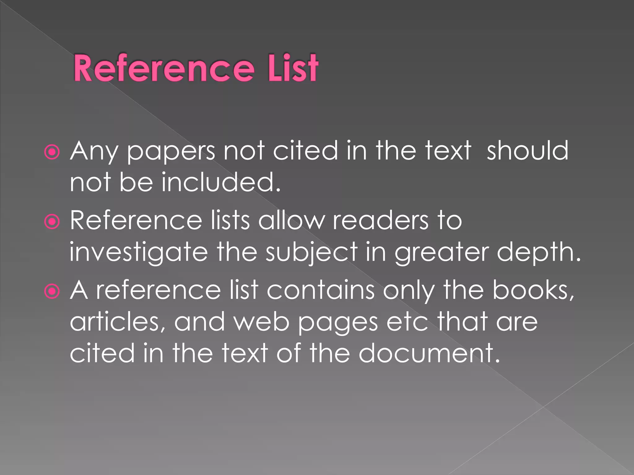  Any papers not cited in the text should 
not be included. 
 Reference lists allow readers to 
investigate the subject in greater depth. 
 A reference list contains only the books, 
articles, and web pages etc that are 
cited in the text of the document. 
 