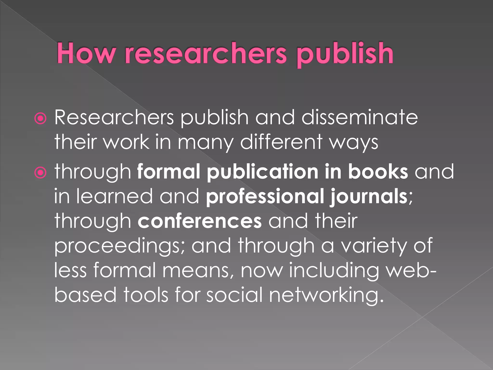  Researchers publish and disseminate 
their work in many different ways 
 through formal publication in books and 
in learned and professional journals; 
through conferences and their 
proceedings; and through a variety of 
less formal means, now including web-based 
tools for social networking. 
 