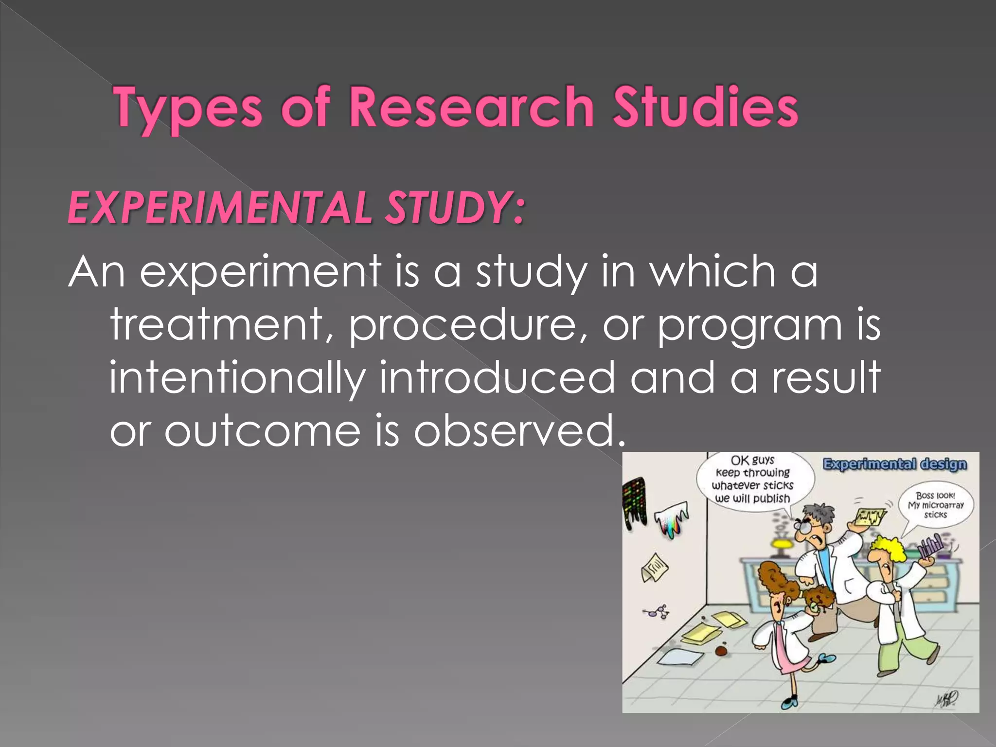 EXPERIMENTAL STUDY: 
An experiment is a study in which a 
treatment, procedure, or program is 
intentionally introduced and a result 
or outcome is observed. 
 