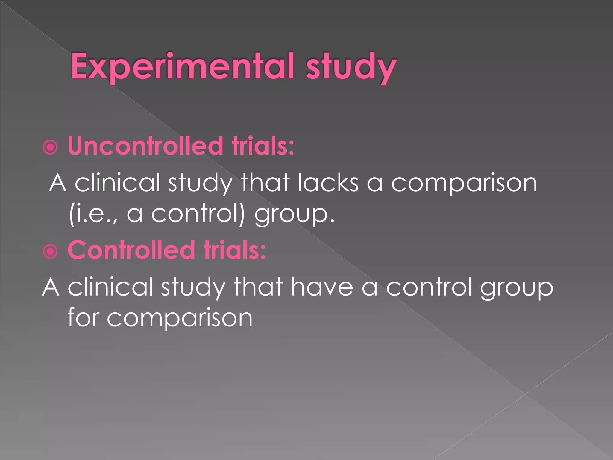  Uncontrolled trials: 
A clinical study that lacks a comparison 
(i.e., a control) group. 
 Controlled trials: 
A clinical study that have a control group 
for comparison 
 