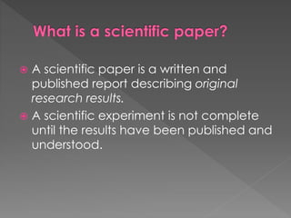  A scientific paper is a written and 
published report describing original 
research results. 
 A scientific experiment is not complete 
until the results have been published and 
understood. 
 
