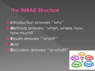  Introduction answers ‘’why’’ 
 Methods answers ‘’when, where, how, 
how much?’’ 
 Results answers ‘’what?’’ 
 And 
 Discussion answers ‘’so what?’’ 
 