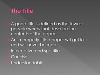  A good title is defined as the fewest 
possible words that describe the 
contents of the paper. 
 An improperly titled paper will get lost 
and will never be read. 
 Informative and specific 
 Concise 
 Understandable 
 