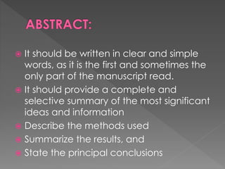  It should be written in clear and simple 
words, as it is the first and sometimes the 
only part of the manuscript read. 
 It should provide a complete and 
selective summary of the most significant 
ideas and information 
 Describe the methods used 
 Summarize the results, and 
 State the principal conclusions 
 