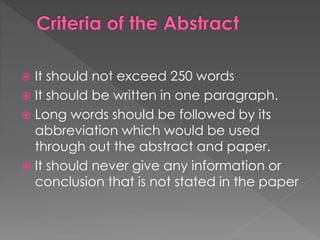 It should not exceed 250 words 
 It should be written in one paragraph. 
 Long words should be followed by its 
abbreviation which would be used 
through out the abstract and paper. 
 It should never give any information or 
conclusion that is not stated in the paper 
 