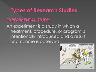 EXPERIMENTAL STUDY: 
An experiment is a study in which a 
treatment, procedure, or program is 
intentionally introduced and a result 
or outcome is observed. 
 