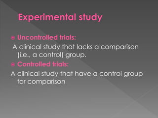  Uncontrolled trials: 
A clinical study that lacks a comparison 
(i.e., a control) group. 
 Controlled trials: 
A clinical study that have a control group 
for comparison 
 