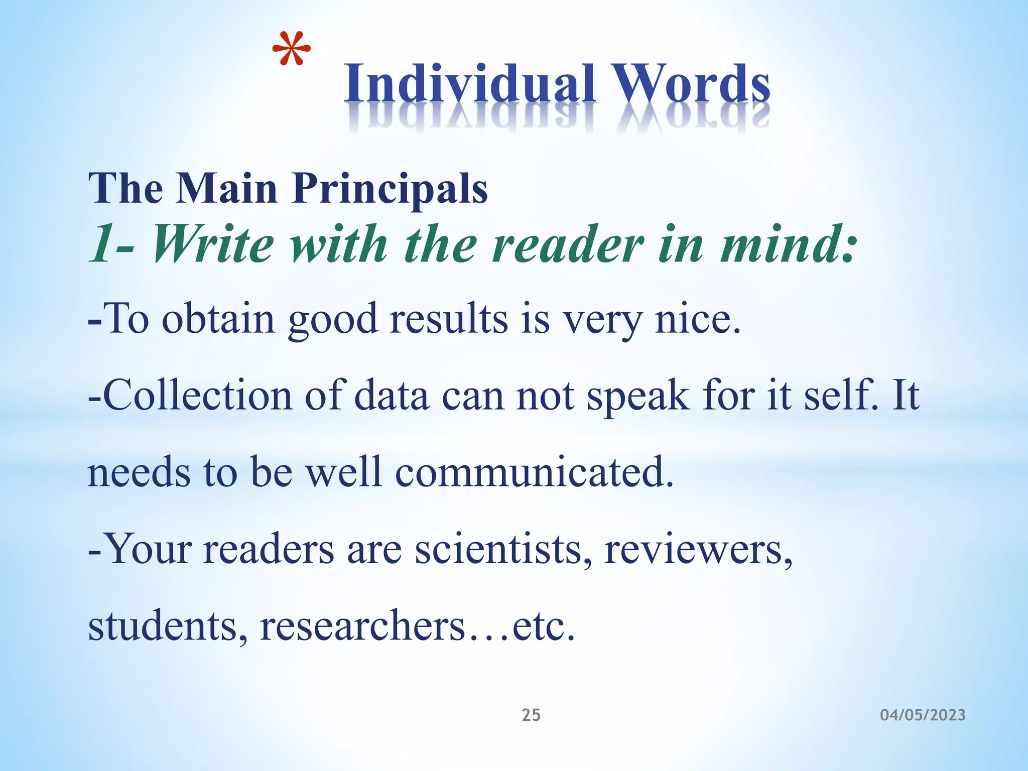 The Main Principals
1- Write with the reader in mind:
-To obtain good results is very nice.
-Collection of data can not speak for it self. It
needs to be well communicated.
-Your readers are scientists, reviewers,
students, researchers…etc.
* Individual Words
25 04/05/2023
 