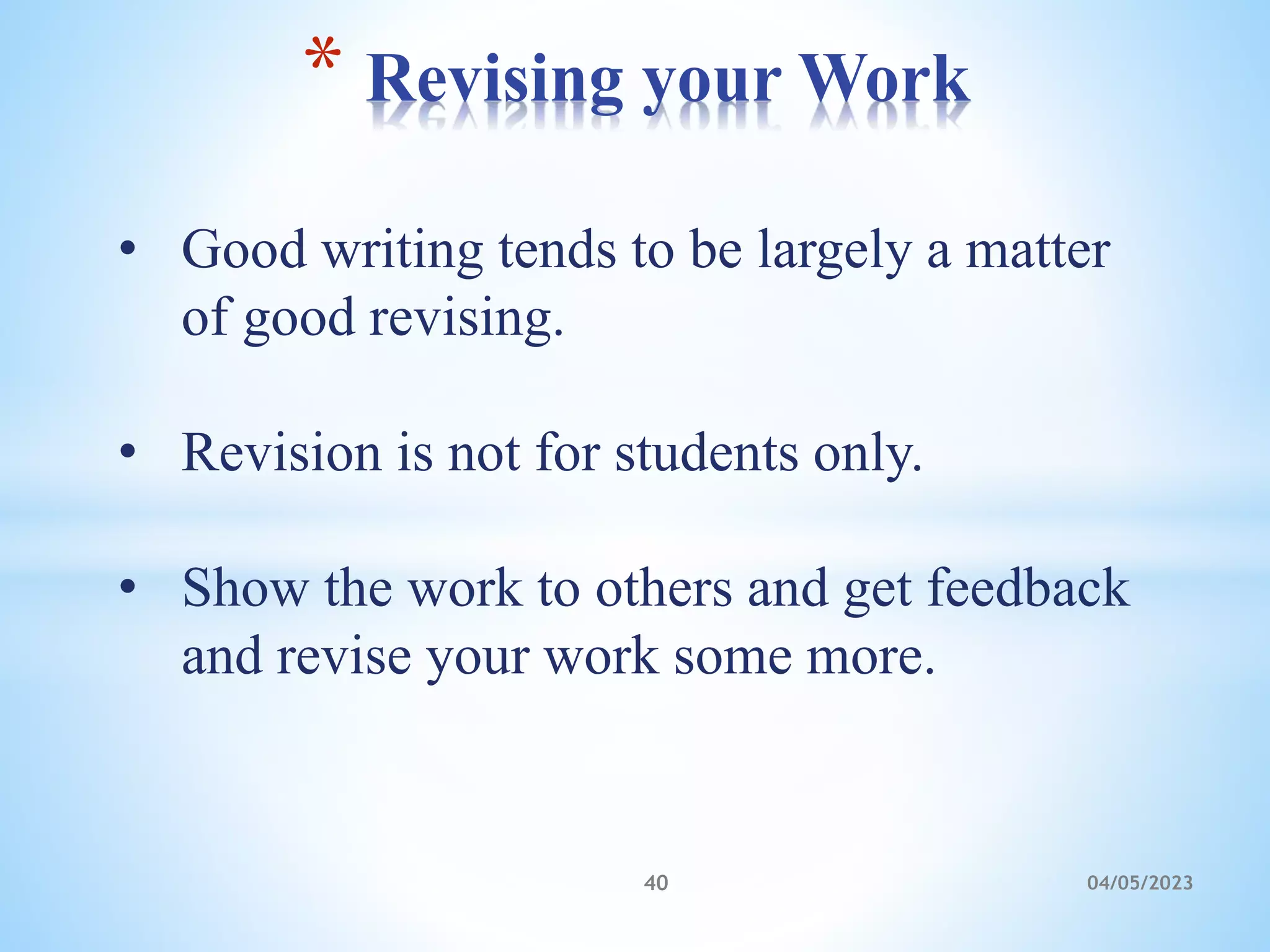 • Good writing tends to be largely a matter
of good revising.
• Revision is not for students only.
• Show the work to others and get feedback
and revise your work some more.
* Revising your Work
40 04/05/2023
 