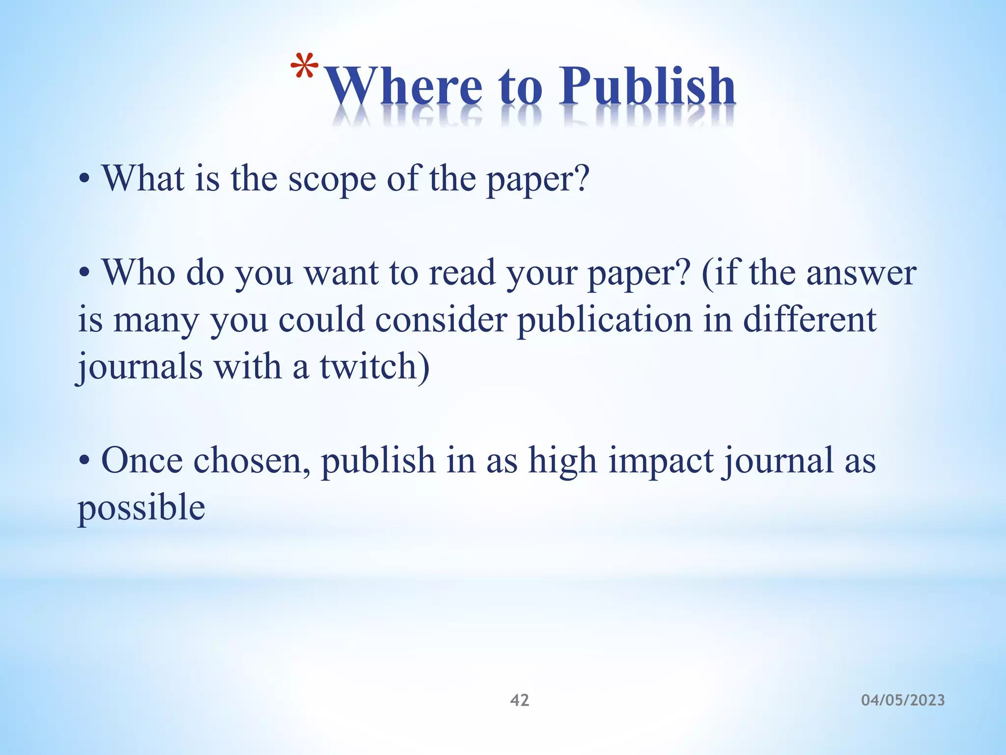 *Where to Publish
04/05/2023
42
• What is the scope of the paper?
• Who do you want to read your paper? (if the answer
is many you could consider publication in different
journals with a twitch)
• Once chosen, publish in as high impact journal as
possible
 