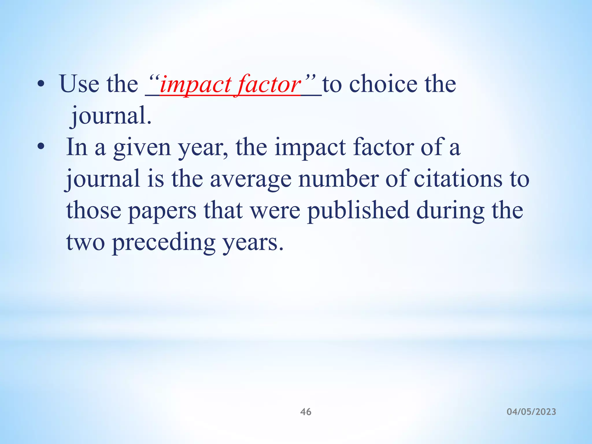• Use the “impact factor” to choice the
journal.
• In a given year, the impact factor of a
journal is the average number of citations to
those papers that were published during the
two preceding years.
46 04/05/2023
 