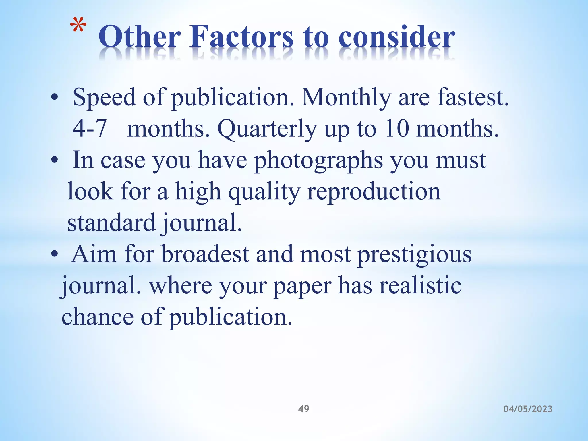 • Speed of publication. Monthly are fastest.
4-7 months. Quarterly up to 10 months.
• In case you have photographs you must
look for a high quality reproduction
standard journal.
• Aim for broadest and most prestigious
journal. where your paper has realistic
chance of publication.
* Other Factors to consider
49 04/05/2023
 
