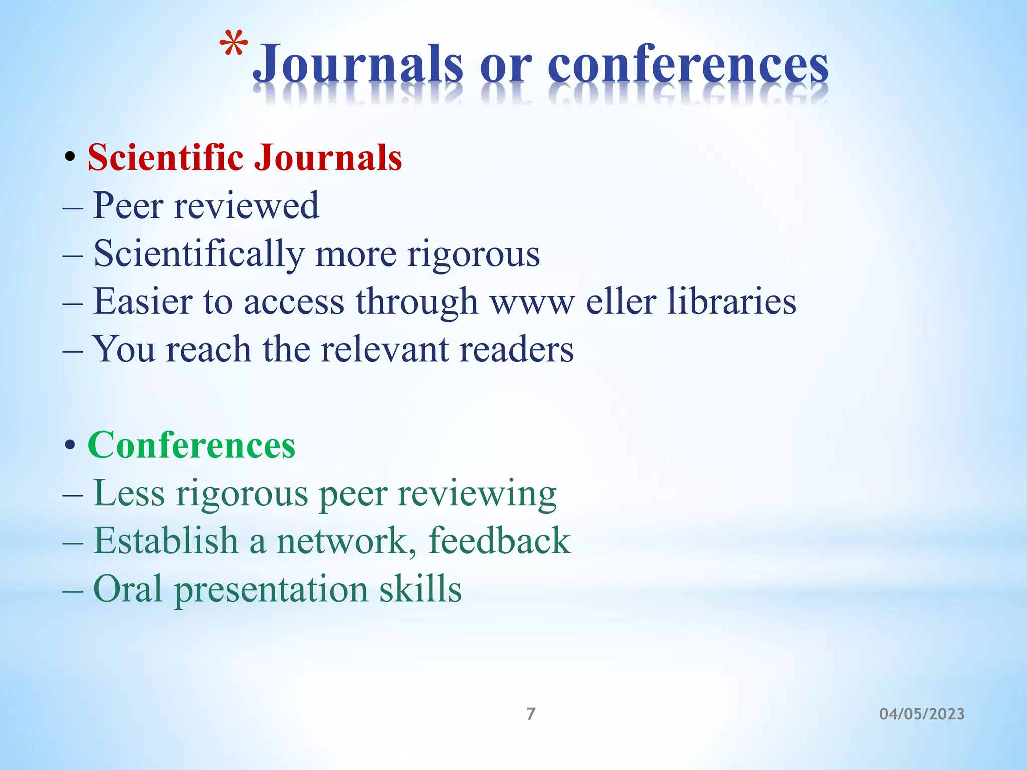*Journals or conferences
04/05/2023
7
• Scientific Journals
– Peer reviewed
– Scientifically more rigorous
– Easier to access through www eller libraries
– You reach the relevant readers
• Conferences
– Less rigorous peer reviewing
– Establish a network, feedback
– Oral presentation skills
 