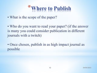 *Where to Publish
04/05/2023
42
• What is the scope of the paper?
• Who do you want to read your paper? (if the answer
is many you could consider publication in different
journals with a twitch)
• Once chosen, publish in as high impact journal as
possible
 