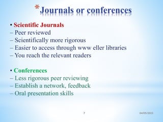*Journals or conferences
04/05/2023
7
• Scientific Journals
– Peer reviewed
– Scientifically more rigorous
– Easier to access through www eller libraries
– You reach the relevant readers
• Conferences
– Less rigorous peer reviewing
– Establish a network, feedback
– Oral presentation skills
 
