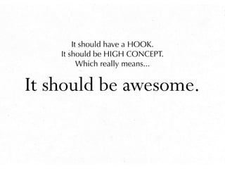 It should be awesome.
It should have a HOOK.
It should be HIGH CONCEPT.
Which really means...
 