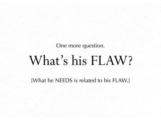 What’s his FLAW?
[What he NEEDS is related to his FLAW.]
One more question.
 