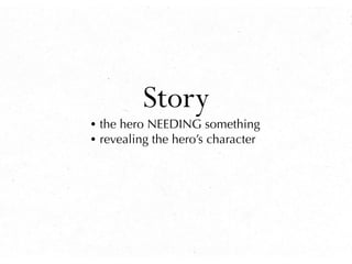 Story
• the hero NEEDING something
• revealing the hero’s character
 