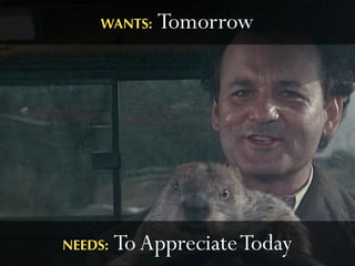 WANTS:   Tomorrow




NEEDS:   To Appreciate Today
 